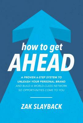 How to Get Ahead: A Proven 6-Step System to Unleash Your Personal Brand and Build a World-Class Network So Opportunities Come to You by Zak Slayback