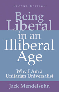 Being Liberal in an Illiberal Age: Why I Am a Unitarian Universalist by Jack Mendelsohn