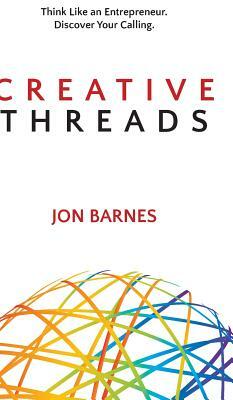 Creative Threads: Think Like an Entrepreneur. Discover Your Calling. by Jon Barnes
