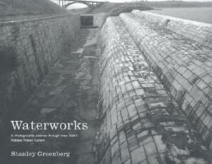 Waterworks: A Photographic Journey through New York's Hidden Water System by Stanley Greenberg, Matthew Gandy