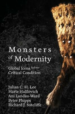 Monsters of Modernity: Global Icons for our Critical Condition by Julian C. H. Lee, Hariz Halilovich, Ani Landau-Ward