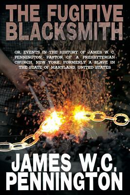 The Fugitive Blacksmith, Or, Events in the History of James W. C. Pennington, Pastor of a Presbyterian Church, New York, Formerly a Slave in the State by James W. C. Pennington