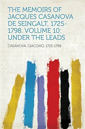 The Memoirs of Jacques Casanova de Seingalt, 1725-1798. Volume 10: under the Leads by Giacomo Casanova