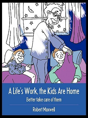 A Life's Work, the Kids Are Home: Better Take Care of Them by Robert Maxwell