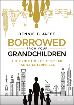 Borrowed from Your Grandchildren: The Evolution of 100-Year Family Enterprises by Dennis T. Jaffe