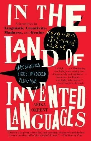 In the Land of Invented Languages: Adventures in Linguistic Creativity, Madness, and Genius by Arika Okrent, Arika Okrent