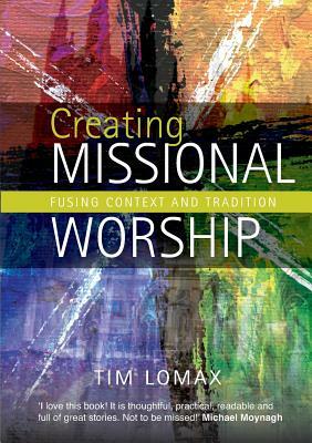 Creating Missional Worship: Fusing Context and Tradition by Tim Lomax
