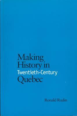 Making History in Twentieth-Century Quebec by Ronald Rudin