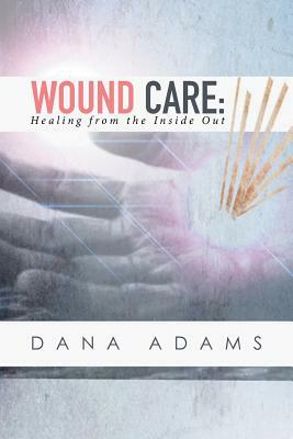 Wound Care: Healing from the Inside Out by Dana Adams