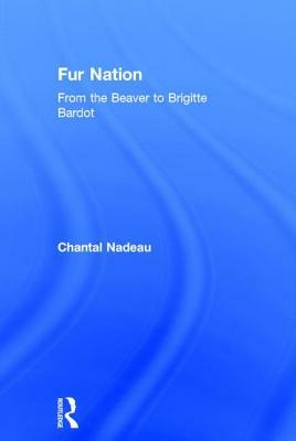 Fur Nation: From the Beaver to Brigitte Bardot by Chantal Nadeau