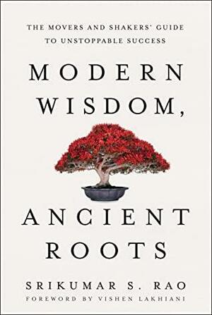 Modern Wisdom, Ancient Roots: The Movers and Shakers' Guide to Unstoppable Success by Srikumar S. Rao, Srikumar S. Rao