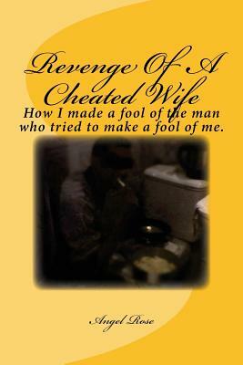 Revenge Of A Cheated Wife: How I made a fool of the man who tried to make a fool of me. by Angel Rose