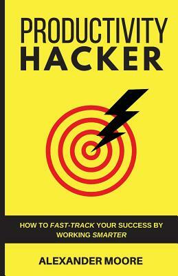 Productivity Hacker: How to fast-track your success by working smarter by Alexander Moore