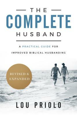 The Complete Husband, Revised and Expanded: A Practical Guide for Improved Biblical Husbanding by Lou Priolo