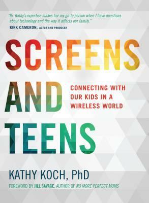 Screens and Teens: Connecting with Our Kids in a Wireless World by Kathy Koch