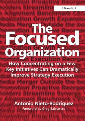The Focused Organization: How Concentrating on a Few Key Initiatives Can Dramatically Improve Strategy Execution by Antonio Nieto-Rodriguez