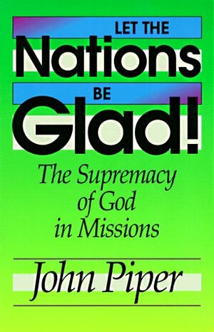 Let the Nations Be Glad!: The Supremacy of God in Missions by John Piper