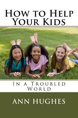 How to Help Your Kids: Better Parenting in a troubled World by Ann Hughes