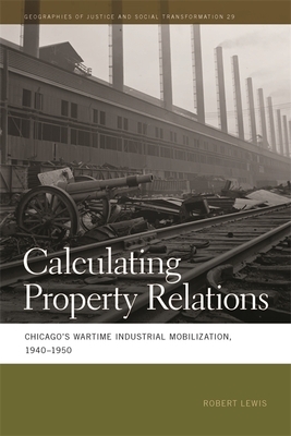 Calculating Property Relations: Chicago's Wartime Industrial Mobilization, 1940-1950 by Robert Lewis