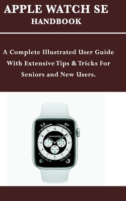 Apple Watch Se Handbook: A Complete Illustrated User Guide With Extensive Tips & Tricks For Seniors and New Users. by Mark Moore
