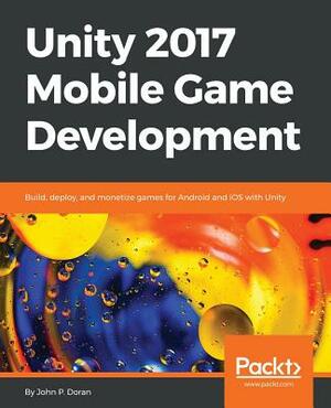 Unity 2017 Mobile Game Development: Build, deploy, and monetize games for Android and iOS with Unity by John P. Doran