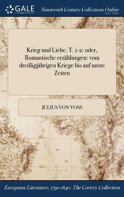 Krieg Und Liebe. T. 1-2: Oder, Romantische Erzahlungen: Vom Dreiigjahrigen Kriege Bis Auf Unsre Zeiten by Julius Von Voss