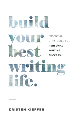 Build Your Best Writing Life: Essential Strategies for Personal Writing Success by Kristen Kieffer