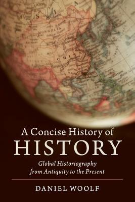 A Concise History of History: Global Historiography from Antiquity to the Present by Daniel Woolf