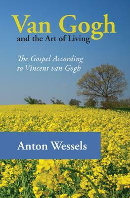 Van Gogh and the Art of Living: The Gospel According to Vincent Van Gogh by Anton Wessels