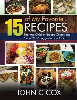 15 of My Favorite Recipes That Use Chicken Breast: Cheats and Serve with Suggestions Included by John Cox