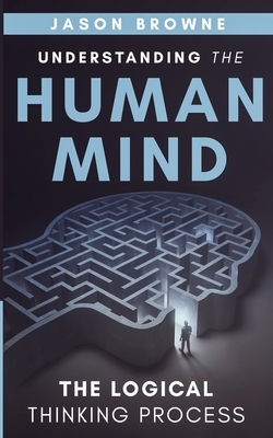 Understanding the Human Mind: The Logical Thinking Process by Jason Browne