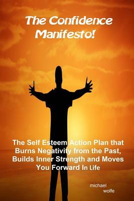 The Confidence Manifesto!: The Self Esteem Action Plan that Burns Negativity from the Past, Builds Inner Strength and Moves You Forward in Life by Michael Wolfe