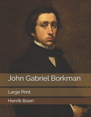 John Gabriel Borkman: Large Print by Henrik Ibsen