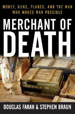 Merchant of Death: Money, Guns, Planes, and the Man Who Makes War Possible by Douglas Farah, Stephen Braun