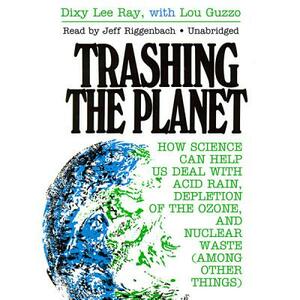 Trashing the Planet: How Science Can Help Us Deal with Acid Rain, Depletion of the Ozone, and Nuclear Waste (Among Other Things) by Dixy Lee Ray