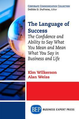 The Language of Success: The Confidence and Ability to Say What You Mean and Mean What You Say in Business and Life by Kim Wilkerson, Alan Weiss
