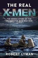 The Real X-Men: The Heroic Story of the Underwater War 1942–1945 by Robert Lyman