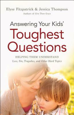 Answering Your Kids' Toughest Questions: Helping Them Understand Loss, Sin, Tragedies, and Other Hard Topics by Jessica Thompson, Elyse Fitzpatrick