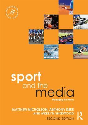 Sport and the Media: Managing the Nexus by Matthew Nicholson, Anthony Kerr, Merryn Sherwood