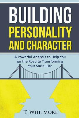 Building Personality and Character: A Powerful Analysis to Help You On the Road to Transforming Your Social Life by T. Whitmore