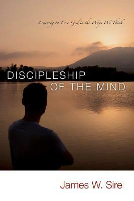 Discipleship of the Mind: Learning to Love God in the Ways We Think by James W. Sire