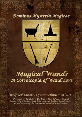 Magical Wands: A Cornucopia of Wand Lore by Wolfrick Ignatius Feuerschmied M. W. M.