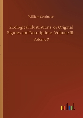 Zoological Illustrations, or Original Figures and Descriptions. Volume III,: Volume 3 by William Swainson