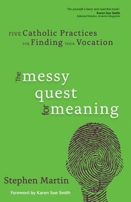 The Messy Quest for Meaning: Five Catholic Practices for Finding Your Vocation by Stephen Martin