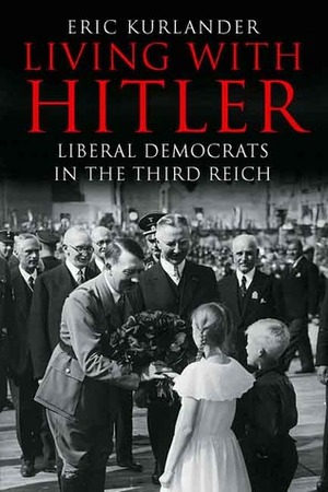 Living with Hitler: Liberal Democrats in the Third Reich by Eric Kurlander