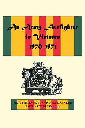 An Army Firefighter in Vietnam 1970-1971 by Michael Louis Kuk