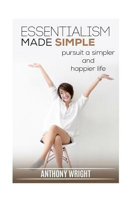 Essentialism Made Simple: Pursuit a Simpler and Happier Life by Anthony Wright
