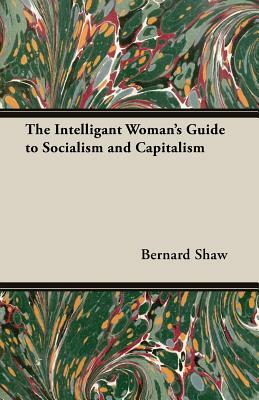 The Intelligant Woman's Guide to Socialism and Capitalism by George Bernard Shaw, George Bernard Shaw
