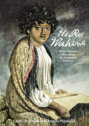 He Reo Wahine: Maori Women's Voices from the Nineteenth Century by Angela Wanhalla, Lachy Paterson