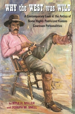 Why the West Was Wild: A Contemporary Look at the Antics of Some Highly Publicized Kansas Cowtown Personalities by Nyle H. Miller, Joseph W. Snell